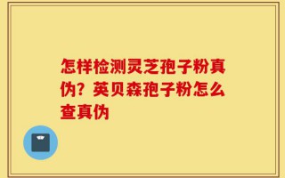怎样检测灵芝孢子粉真伪？英贝森孢子粉怎么查真伪