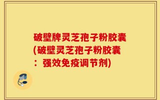 破壁牌灵芝孢子粉胶囊(破壁灵芝孢子粉胶囊：强效免疫调节剂)