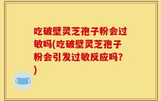 吃破壁灵芝孢子粉会过敏吗(吃破壁灵芝孢子粉会引发过敏反应吗？)