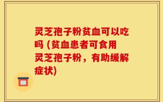 灵芝孢子粉贫血可以吃吗 (贫血患者可食用灵芝孢子粉，有助缓解症状)