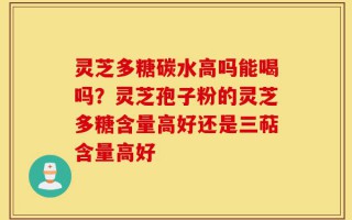 灵芝多糖碳水高吗能喝吗？灵芝孢子粉的灵芝多糖含量高好还是三萜含量高好