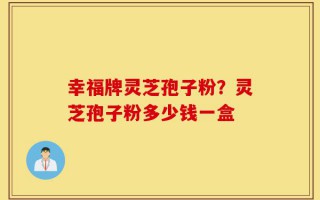 幸福牌灵芝孢子粉？灵芝孢子粉多少钱一盒