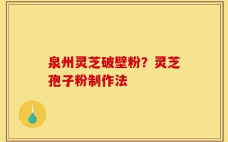 泉州灵芝破壁粉？灵芝孢子粉制作法