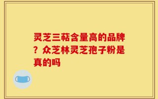 灵芝三萜含量高的品牌？众芝林灵芝孢子粉是真的吗