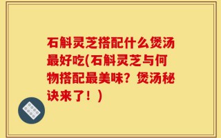 石斛灵芝搭配什么煲汤最好吃(石斛灵芝与何物搭配最美味？煲汤秘诀来了！)