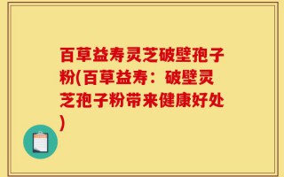 百草益寿灵芝破壁孢子粉(百草益寿：破壁灵芝孢子粉带来健康好处)