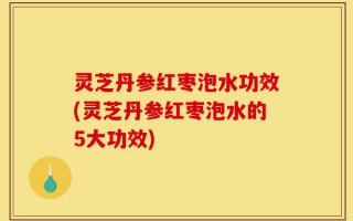 灵芝丹参红枣泡水功效(灵芝丹参红枣泡水的5大功效)