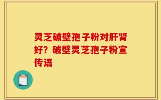 灵芝破壁孢子粉对肝肾好？破壁灵芝孢子粉宣传语