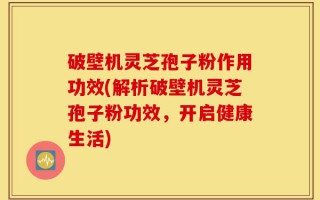 破壁机灵芝孢子粉作用功效(解析破壁机灵芝孢子粉功效，开启健康生活)