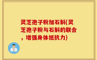 灵芝孢子粉加石斛(灵芝孢子粉与石斛的联合，增强身体抵抗力)