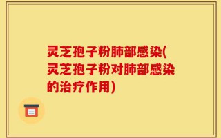 灵芝孢子粉肺部感染(灵芝孢子粉对肺部感染的治疗作用)