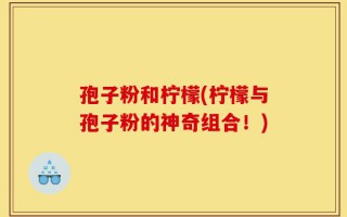 孢子粉和柠檬(柠檬与孢子粉的神奇组合！)