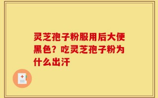 灵芝孢子粉服用后大便黑色？吃灵芝孢子粉为什么出汗