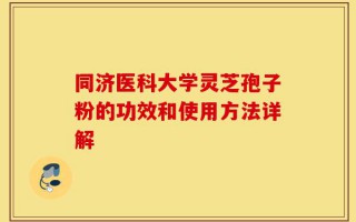 同济医科大学灵芝孢子粉的功效和使用方法详解