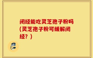 闭经能吃灵芝孢子粉吗(灵芝孢子粉可缓解闭经？)