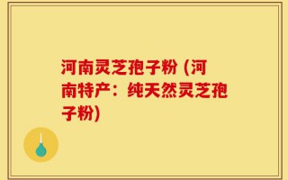 河南灵芝孢子粉 (河南特产：纯天然灵芝孢子粉)