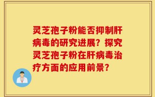灵芝孢子粉能否抑制肝病毒的研究进展？探究灵芝孢子粉在肝病毒治疗方面的应用前景？