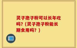 灵子孢子粉可以长年吃吗？(灵子孢子粉能长期食用吗？)