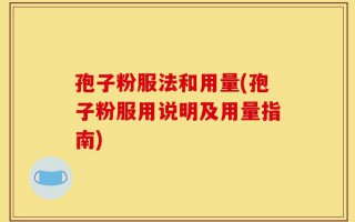 孢子粉服法和用量(孢子粉服用说明及用量指南)