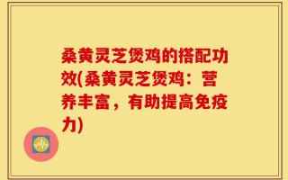 桑黄灵芝煲鸡的搭配功效(桑黄灵芝煲鸡：营养丰富，有助提高免疫力)