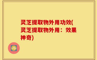 灵芝提取物外用功效(灵芝提取物外用：效果神奇)