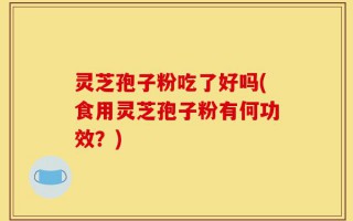 灵芝孢子粉吃了好吗(食用灵芝孢子粉有何功效？)