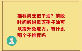 推荐灵芝孢子油？前段时间听说灵芝孢子油可以提升免疫力，有什么那个子推荐吗