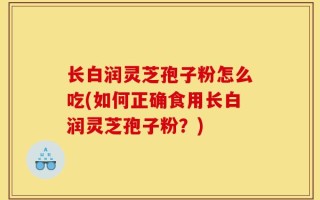 长白润灵芝孢子粉怎么吃(如何正确食用长白润灵芝孢子粉？)