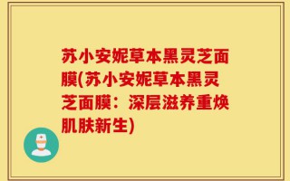 苏小安妮草本黑灵芝面膜(苏小安妮草本黑灵芝面膜：深层滋养重焕肌肤新生)