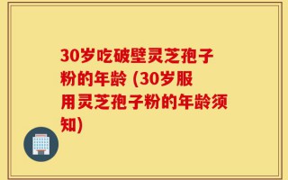 30岁吃破壁灵芝孢子粉的年龄 (30岁服用灵芝孢子粉的年龄须知)