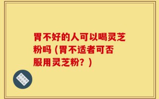 胃不好的人可以喝灵芝粉吗 (胃不适者可否服用灵芝粉？)