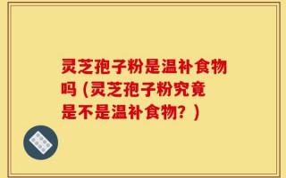 灵芝孢子粉是温补食物吗 (灵芝孢子粉究竟是不是温补食物？)