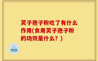 灵子孢子粉吃了有什么作用(食用灵子孢子粉的功效是什么？)