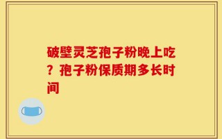 破壁灵芝孢子粉晚上吃？孢子粉保质期多长时间