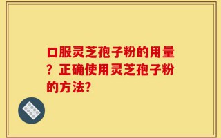 口服灵芝孢子粉的用量？正确使用灵芝孢子粉的方法？