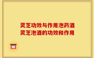灵芝功效与作用泡药酒灵芝泡酒的功效和作用