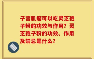子宫肌瘤可以吃灵芝孢子粉的功效与作用？灵芝孢子粉的功效、作用及禁忌是什么？