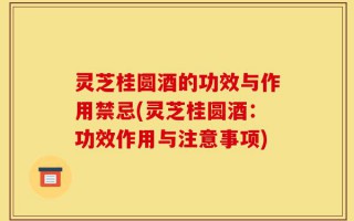灵芝桂圆酒的功效与作用禁忌(灵芝桂圆酒：功效作用与注意事项)