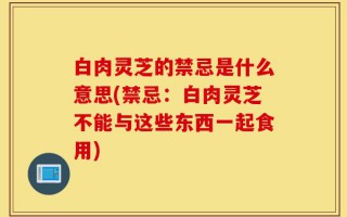 白肉灵芝的禁忌是什么意思(禁忌：白肉灵芝不能与这些东西一起食用)