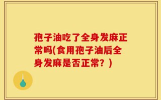 孢子油吃了全身发麻正常吗(食用孢子油后全身发麻是否正常？)