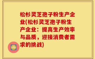松杉灵芝孢子粉生产企业(松杉灵芝孢子粉生产企业：提高生产效率与品质，迎接消费者需求的挑战)