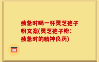 疲惫时喝一杯灵芝孢子粉文案(灵芝孢子粉：疲惫时的精神良药)