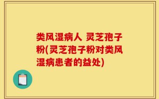 类风湿病人 灵芝孢子粉(灵芝孢子粉对类风湿病患者的益处)