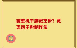 破壁机干磨灵芝粉？灵芝孢子粉制作法