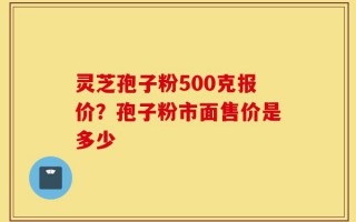 灵芝孢子粉500克报价？孢子粉市面售价是多少