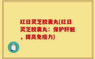 红日灵芝胶囊丸(红日灵芝胶囊丸：保护肝脏，提高免疫力)