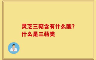 灵芝三萜含有什么酸？什么是三萜类