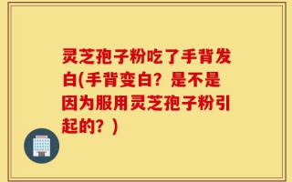 灵芝孢子粉吃了手背发白(手背变白？是不是因为服用灵芝孢子粉引起的？)