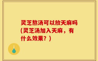 灵芝熬汤可以放天麻吗(灵芝汤加入天麻，有什么效果？)