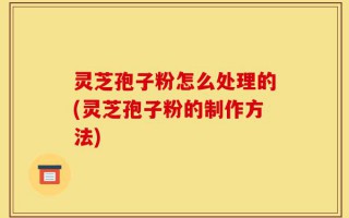 灵芝孢子粉怎么处理的(灵芝孢子粉的制作方法)